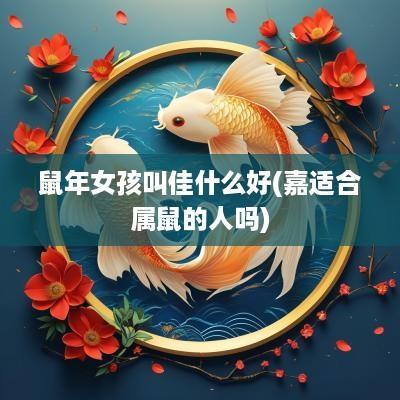 蛇年女孩叫佳什么好(嘉适合属鼠的人吗)