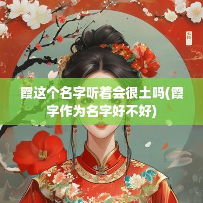 霞这个名字听着会很土吗(霞字作为名字好不好)