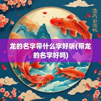 龙的名字带什么字好听(带龙的名字好吗)