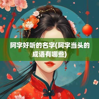 阿字好听的名字(阿字当头的成语有哪些)