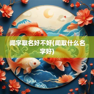 闻字取名好不好(闻取什么名字好)