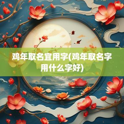 鸡年取名宜用字(鸡年取名字用什么字好)