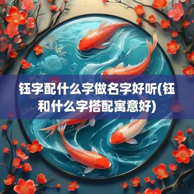 钰字配什么字做名字好听(钰和什么字搭配寓意好)