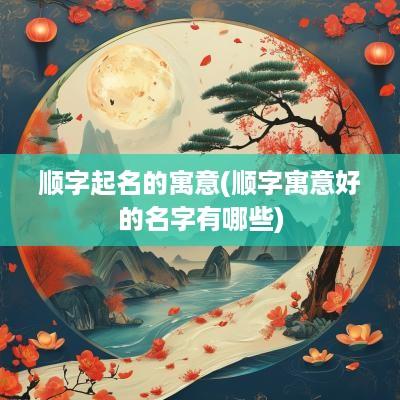 顺字起名的寓意(顺字寓意好的名字有哪些)