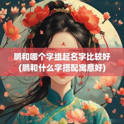 鹏和哪个字组起名字比较好(鹏和什么字搭配寓意好)