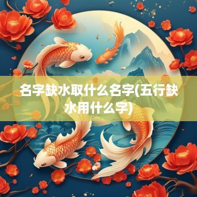 名字缺水取什么名字(五行缺水用什么字)