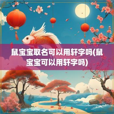 鼠宝宝取名可以用轩字吗(鼠宝宝可以用轩字吗)