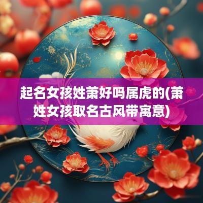 起名女孩姓萧好吗属虎的(萧姓女孩取名古风带寓意)