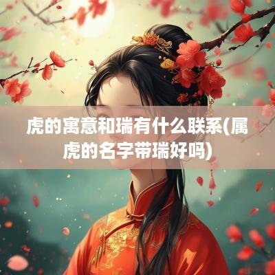 虎的寓意和瑞有什么联系(属虎的名字带瑞好吗)
