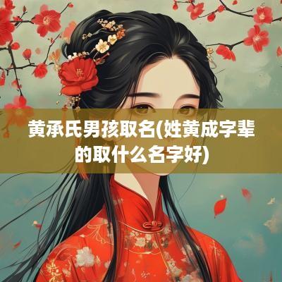 黄承氏男孩取名(姓黄成字辈的取什么名字好)
