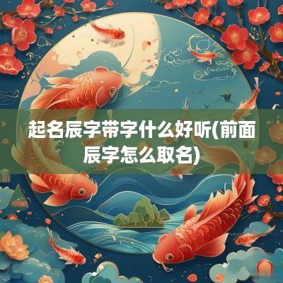 起名辰字带字什么好听(前面辰字怎么取名)