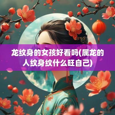 龙纹身的女孩好看吗(属龙的人纹身纹什么旺自己)