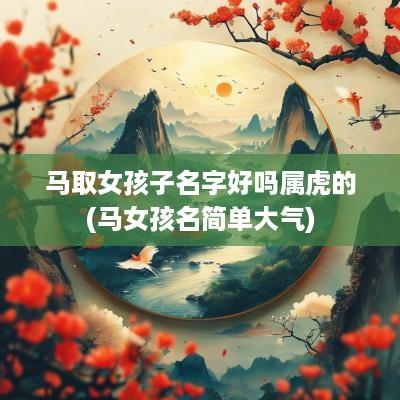 马取女孩子名字好吗属虎的(马女孩名简单大气)
