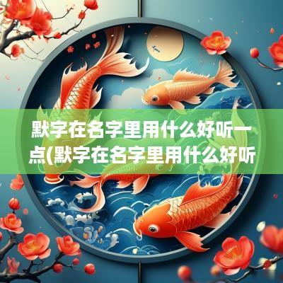 默字在名字里用什么好听一点(默字在名字里用什么好听)