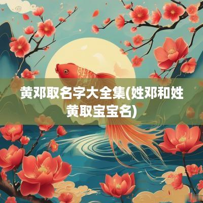 黄邓取名字大全集(姓邓和姓黄取宝宝名)
