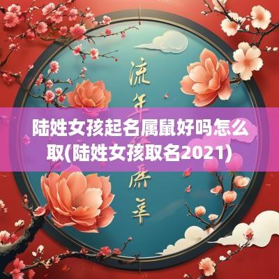陆姓女孩起名属鼠好吗怎么取(陆姓女孩取名2025)