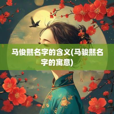 马俊熙名字的含义(马骏熙名字的寓意)