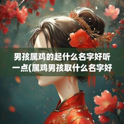 男孩属鸡的起什么名字好听一点(属鸡男孩取什么名字好)