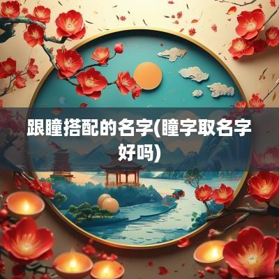 跟瞳搭配的名字(瞳字取名字好吗)