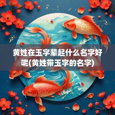 黄姓在玉字辈起什么名字好呢(黄姓带玉字的名字)