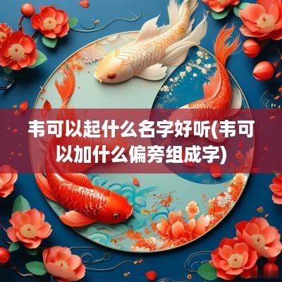 韦可以起什么名字好听(韦可以加什么偏旁组成字)