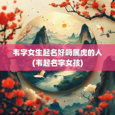 韦字女生起名好吗属虎的人(韦起名字女孩)
