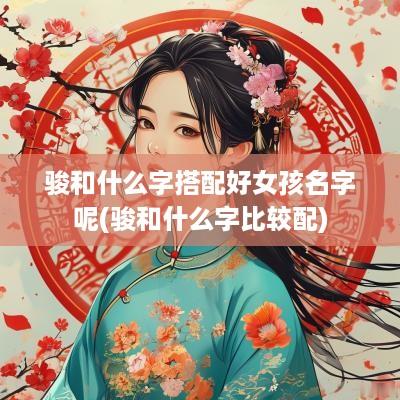 骏和什么字搭配好女孩名字呢(骏和什么字比较配)