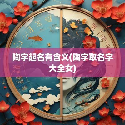 陶字起名有含义(陶字取名字大全女)