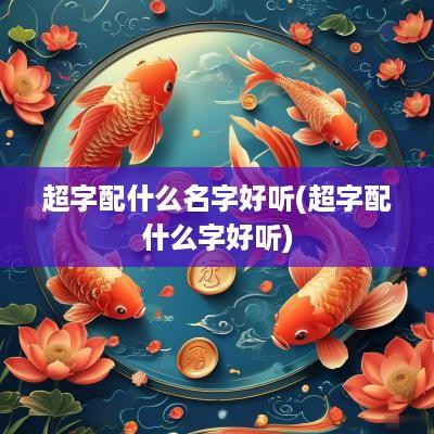 超字配什么名字好听(超字配什么字好听)