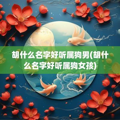 胡什么名字好听属狗男(胡什么名字好听属狗女孩)