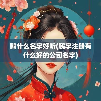 鹏什么名字好听(鹏字注册有什么好的公司名字)