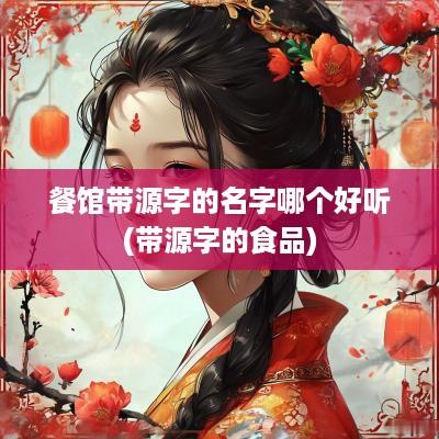 餐馆带源字的名字哪个好听(带源字的食品)