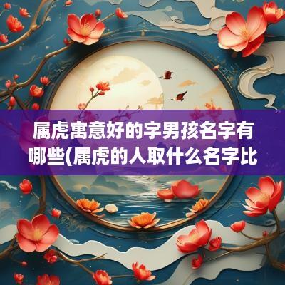 属虎寓意好的字男孩名字有哪些(属虎的人取什么名字比较好男孩)