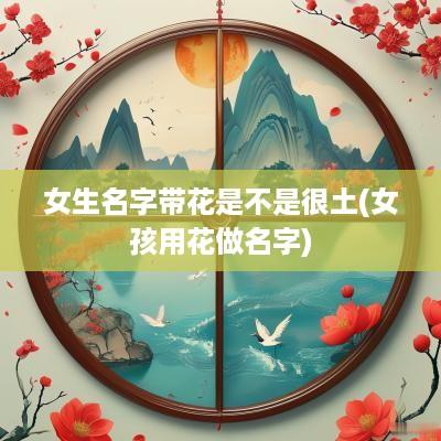 女生名字带花是不是很土(女孩用花做名字)