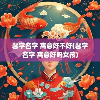 馨字名字 寓意好不好(馨字名字 寓意好吗女孩)