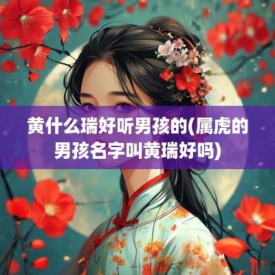 黄什么瑞好听男孩的(属虎的男孩名字叫黄瑞好吗)