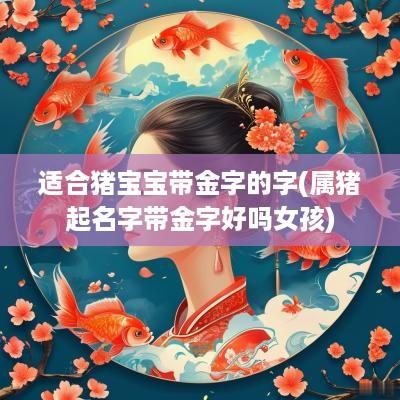 适合猪宝宝带金字的字(属猪起名字带金字好吗女孩)