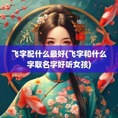 飞字配什么最好(飞字和什么字取名字好听女孩)