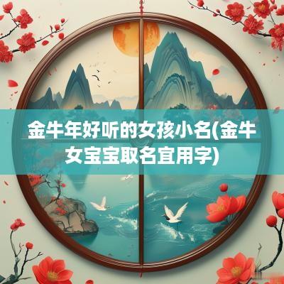 金蛇年好听的女孩小名(金牛女宝宝取名宜用字)