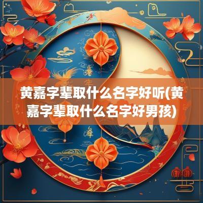 黄嘉字辈取什么名字好听(黄嘉字辈取什么名字好男孩)