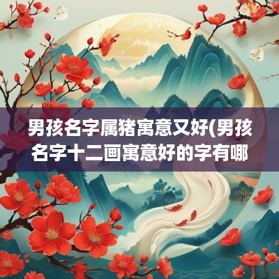 男孩名字属猪寓意又好(男孩名字十二画寓意好的字有哪些)