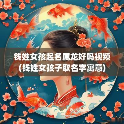 钱姓女孩起名属龙好吗视频(钱姓女孩子取名字寓意)