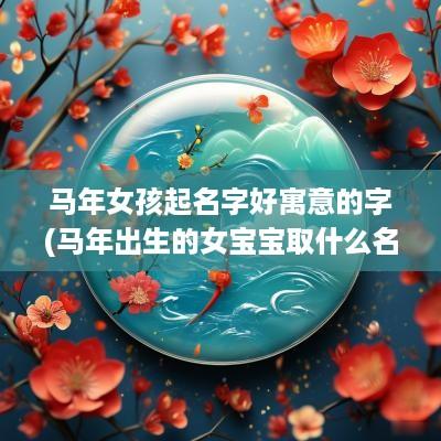马年女孩起名字好寓意的字(马年出生的女宝宝取什么名字好)