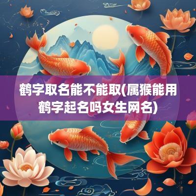 鹤字取名能不能取(属猴能用鹤字起名吗女生网名)