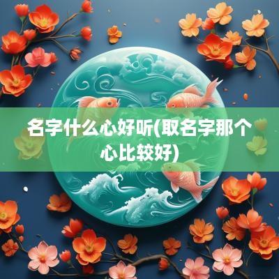 名字什么心好听(取名字那个心比较好)