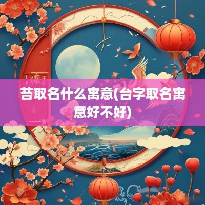 苔取名什么寓意(台字取名寓意好不好)