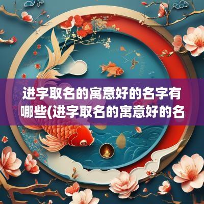 进字取名的寓意好的名字有哪些(进字取名的寓意好的名字女孩)