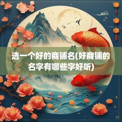 选一个好的商铺名(好商铺的名字有哪些字好听)