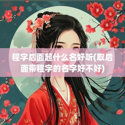 程字后面起什么名好听(取后面带程字的名字好不好)