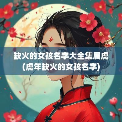 缺火的女孩名字大全集属虎(蛇年缺火的女孩名字)